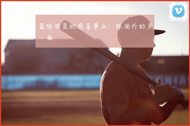 篮球明星的慈善事业：球场外的另一面