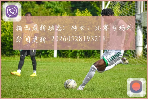 梅西最新动态：转会、比赛与场外新闻更新_20260528193218