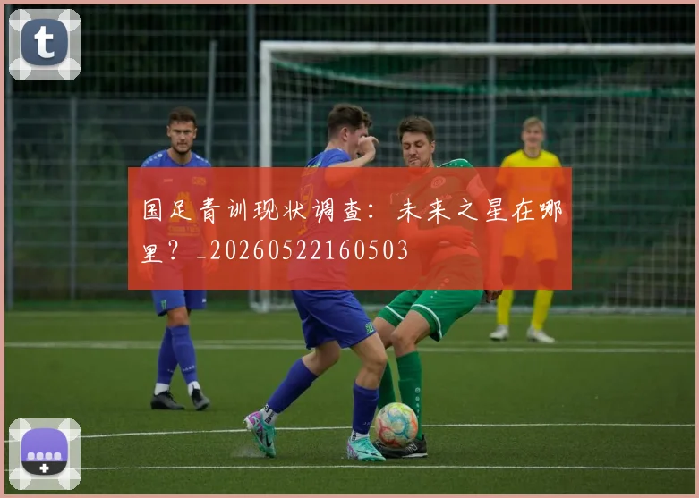 国足青训现状调查：未来之星在哪里？_20260522160503