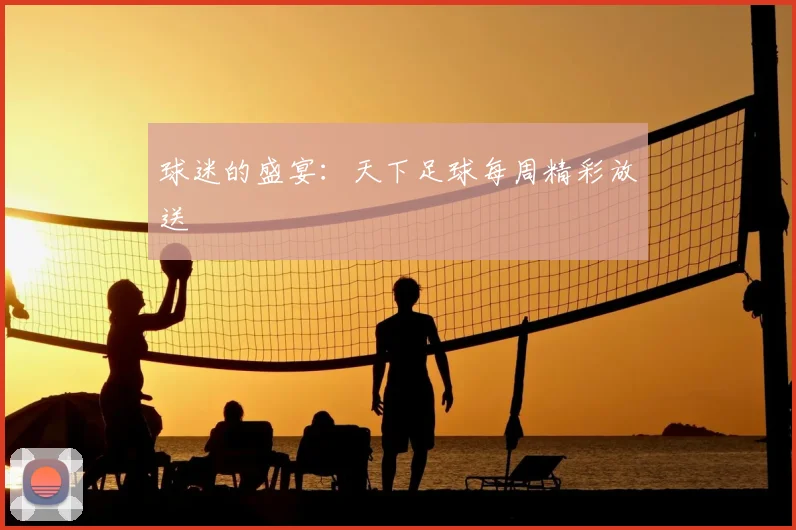 球迷的盛宴：天下足球每周精彩放送