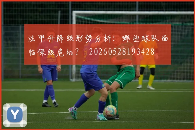 法甲升降级形势分析:哪些球队面临保级危机?_20260528193428