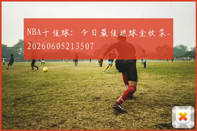 NBA十佳球：今日最佳进球全收录_20260605213507