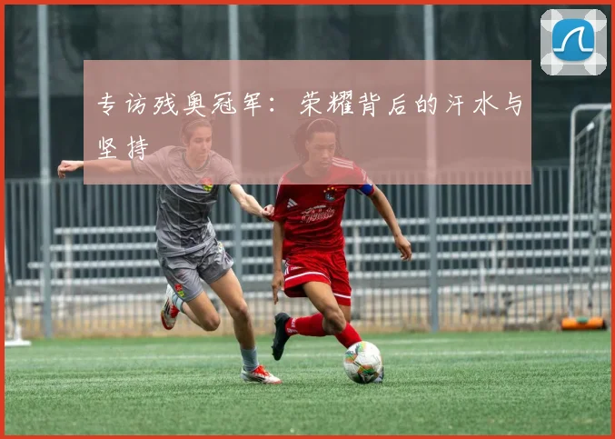 专访残奥冠军:荣耀背后的汗水与坚持