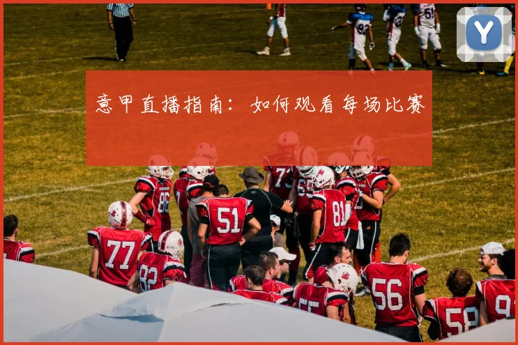意甲直播指南：如何观看每场比赛