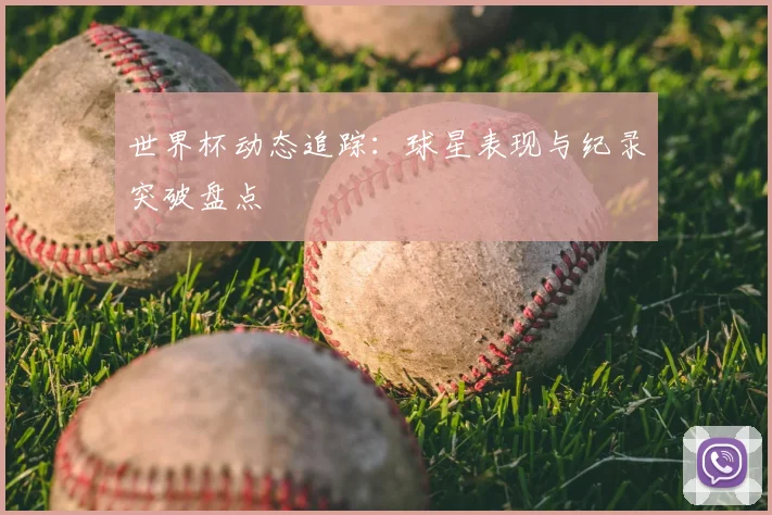 世界杯动态追踪：球星表现与纪录突破盘点