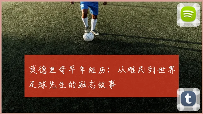 莫德里奇早年经历：从难民到世界足球先生的励志故事