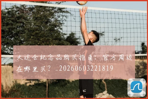 大运会纪念品购买指南：官方周边在哪里买？_20260603221819