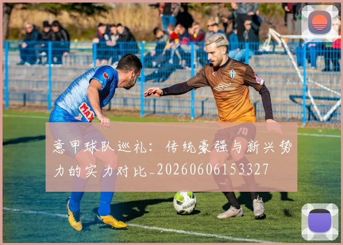 意甲球队巡礼：传统豪强与新兴势力的实力对比_20260606153327