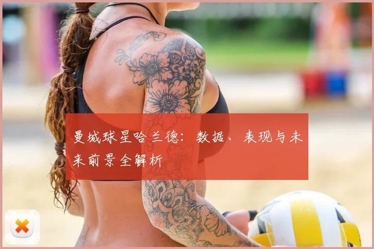 曼城球星哈兰德：数据、表现与未来前景全解析