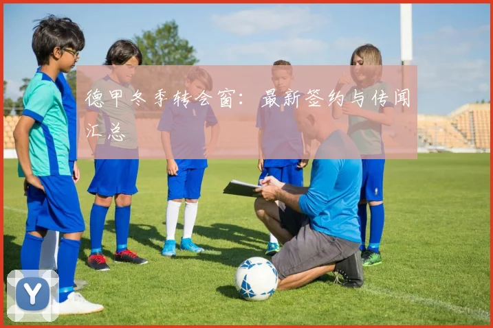 德甲冬季转会窗：最新签约与传闻汇总