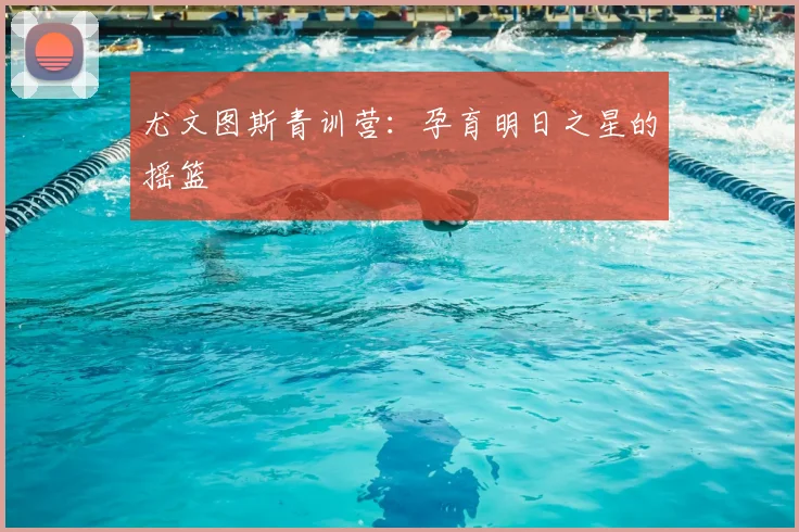 尤文图斯青训营：孕育明日之星的摇篮
