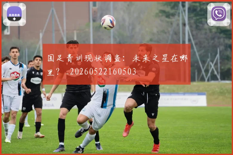 国足青训现状调查：未来之星在哪里？_20260522160503