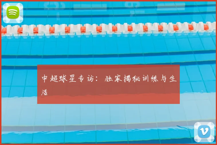 中超球星专访：独家揭秘训练与生活