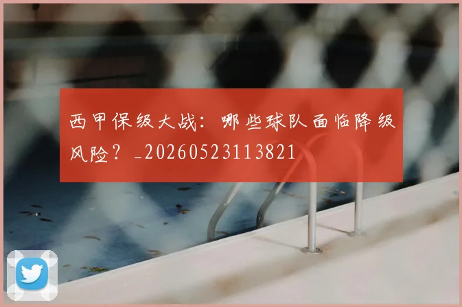 西甲保级大战：哪些球队面临降级风险？_20260523113821