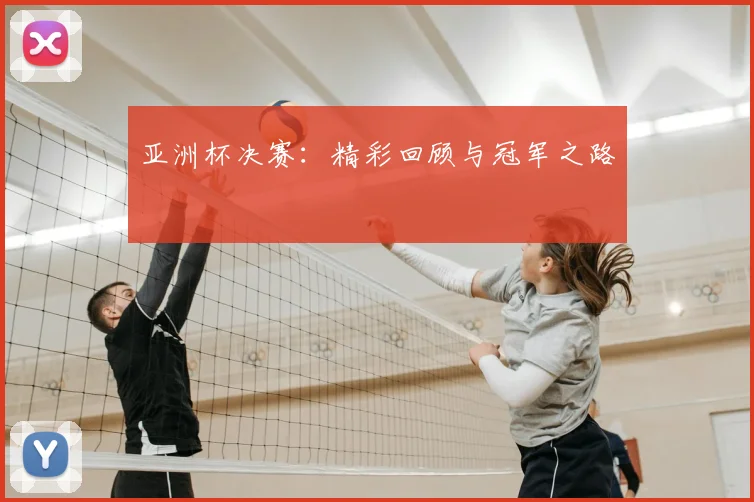 亚洲杯决赛：精彩回顾与冠军之路