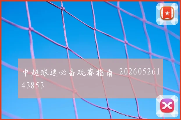 中超球迷必备观赛指南_20260526143853