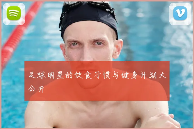 足球明星的饮食习惯与健身计划大公开