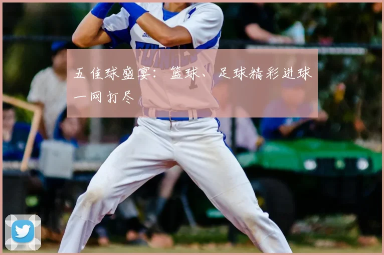 五佳球盛宴：篮球、足球精彩进球一网打尽