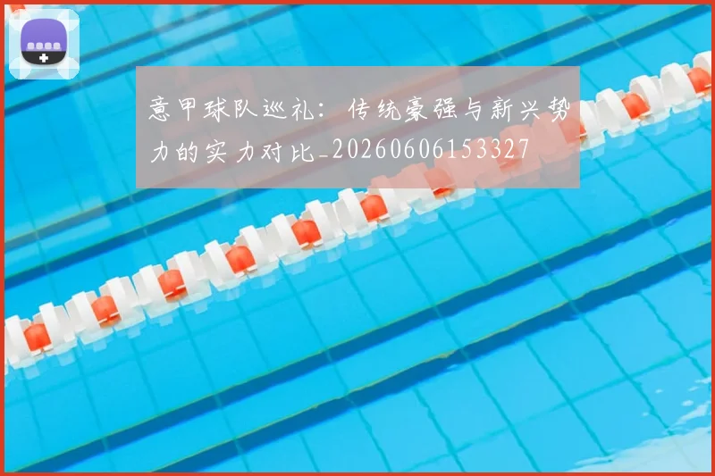 意甲球队巡礼：传统豪强与新兴势力的实力对比_20260606153327