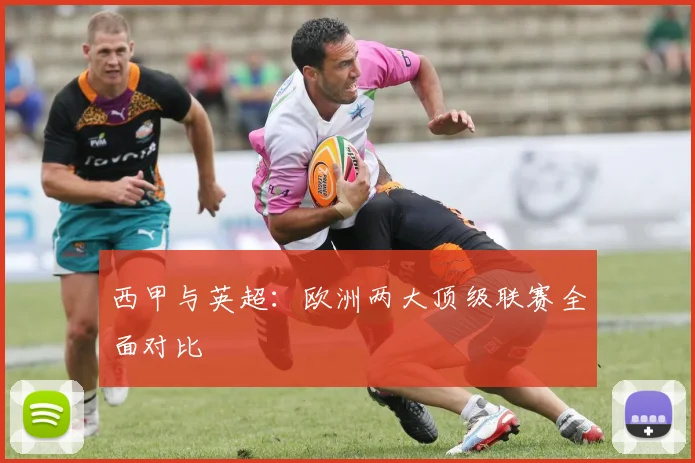 西甲与英超：欧洲两大顶级联赛全面对比
