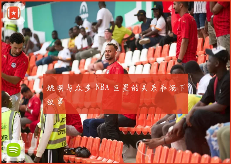 姚明与众多 NBA 巨星的关系和场下故事
