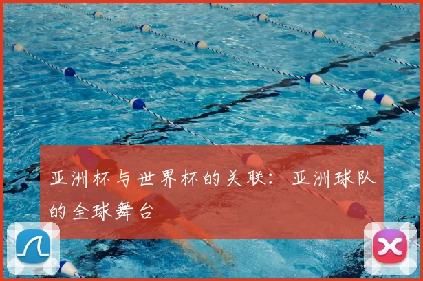 亚洲杯与世界杯的关联：亚洲球队的全球舞台