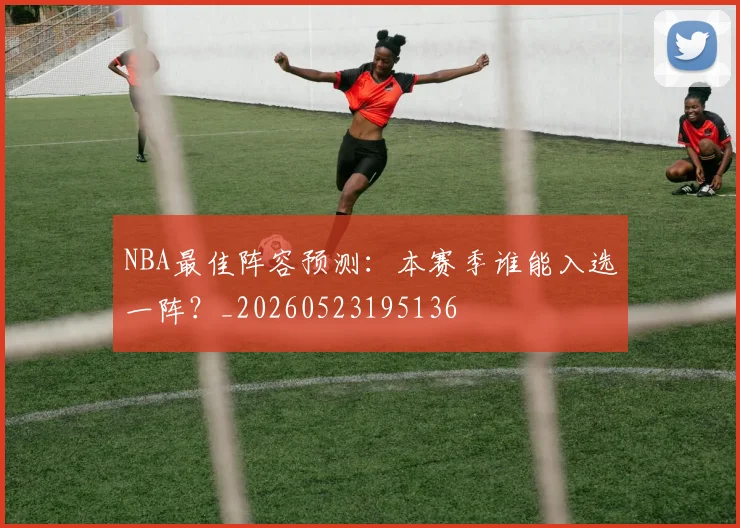 NBA最佳阵容预测：本赛季谁能入选一阵？_20260523195136
