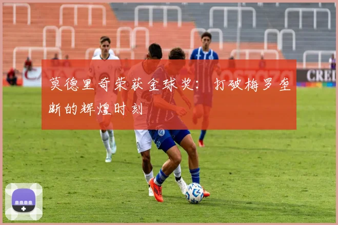 莫德里奇荣获金球奖：打破梅罗垄断的辉煌时刻