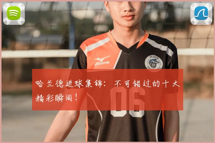 哈兰德进球集锦：不可错过的十大精彩瞬间！