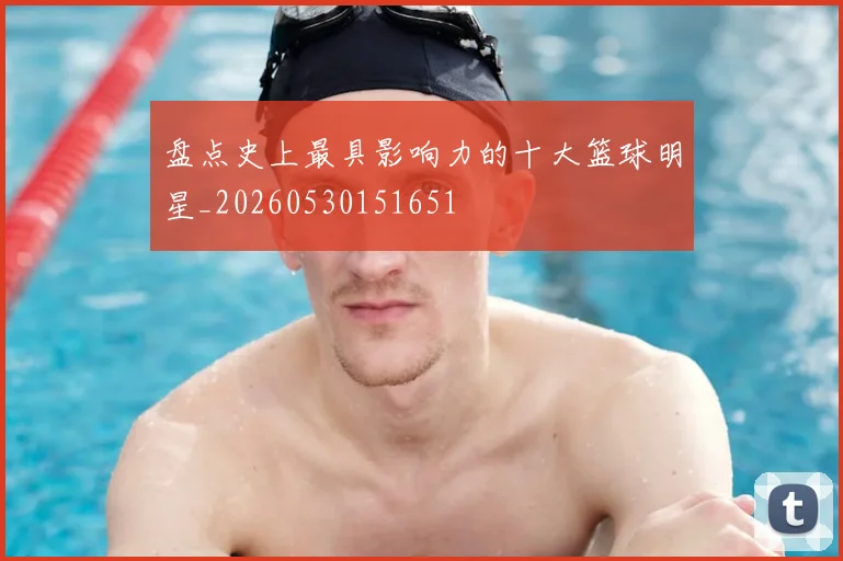 盘点史上最具影响力的十大篮球明星_20260530151651