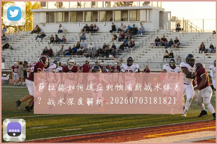萨拉赫如何适应利物浦新战术体系？战术深度解析_20260703181821