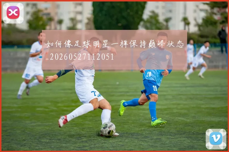 如何像足球明星一样保持巅峰状态_20260527112051