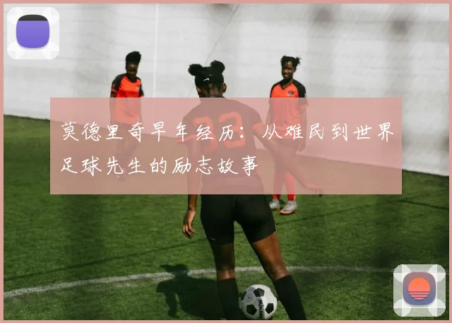莫德里奇早年经历：从难民到世界足球先生的励志故事