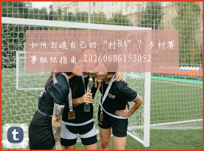 如何打造自己的“村BA”?乡村赛事组织指南_20260606153052