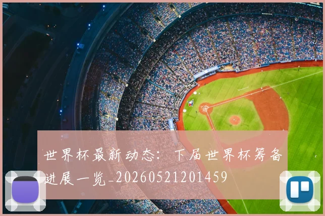 世界杯最新动态:下届世界杯筹备进展一览_20260521201459