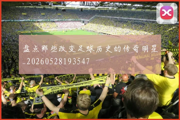 盘点那些改变足球历史的传奇明星_20260528193547