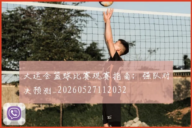 大运会篮球比赛观赛指南：强队对决预测_20260527112032