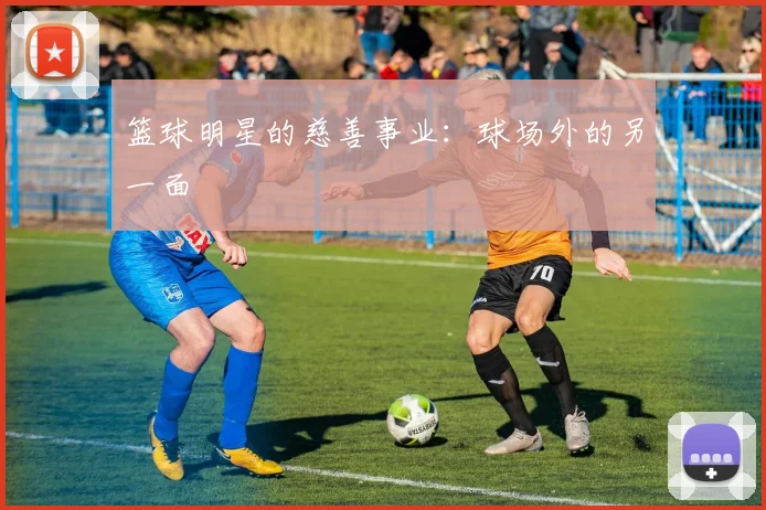 篮球明星的慈善事业:球场外的另一面