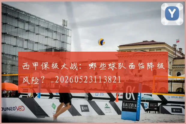 西甲保级大战：哪些球队面临降级风险？_20260523113821