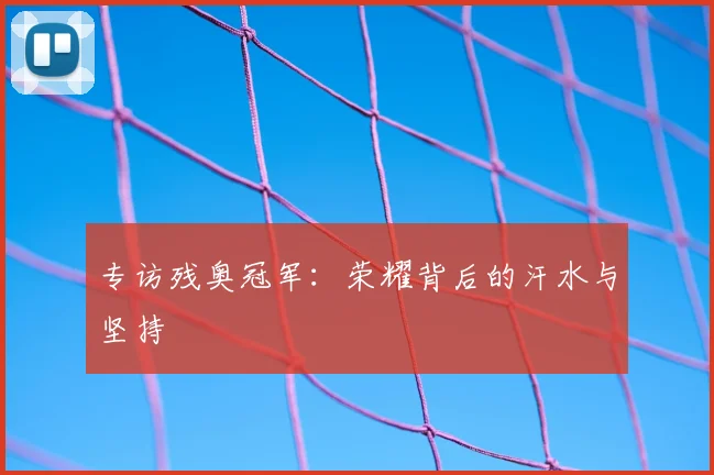 专访残奥冠军：荣耀背后的汗水与坚持