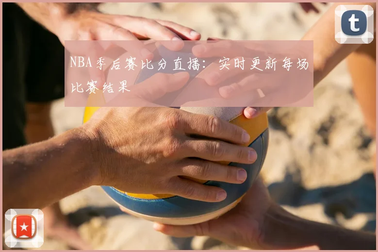 NBA季后赛比分直播：实时更新每场比赛结果