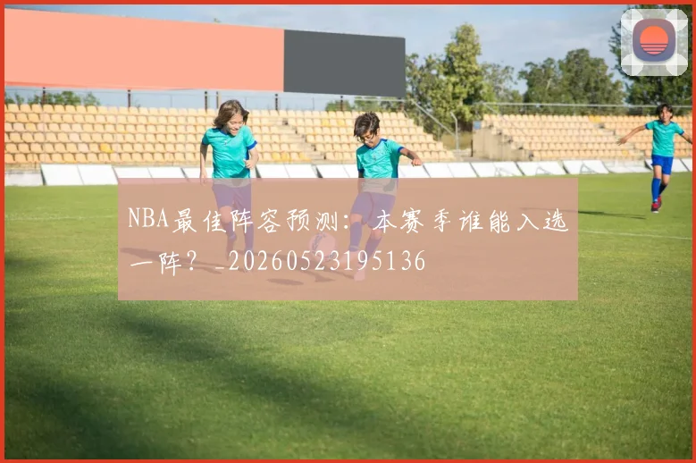NBA最佳阵容预测：本赛季谁能入选一阵？_20260523195136