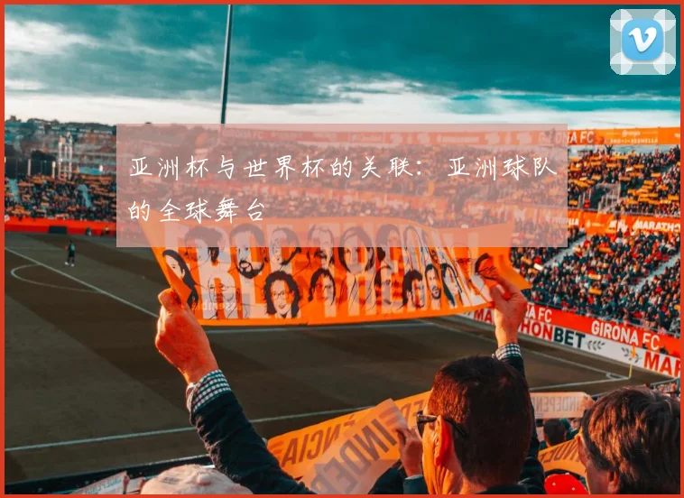 亚洲杯与世界杯的关联：亚洲球队的全球舞台