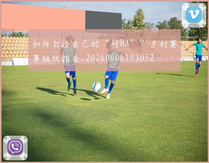 如何打造自己的“村BA”？乡村赛事组织指南_20260606153052