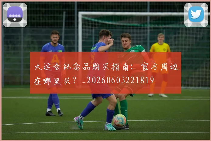 大运会纪念品购买指南：官方周边在哪里买？_20260603221819