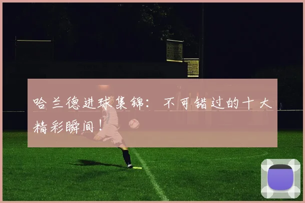 哈兰德进球集锦:不可错过的十大精彩瞬间!