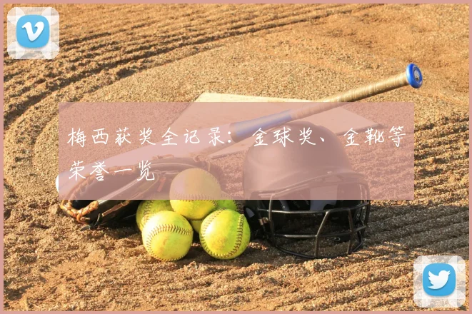 梅西获奖全记录：金球奖、金靴等荣誉一览