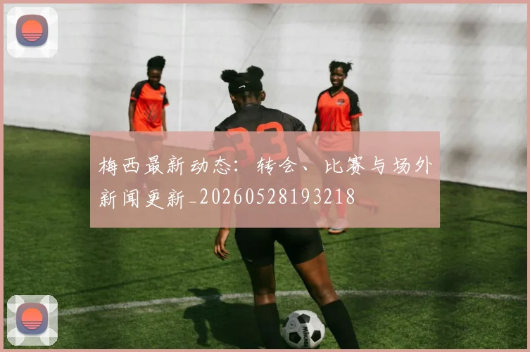 梅西最新动态：转会、比赛与场外新闻更新_20260528193218