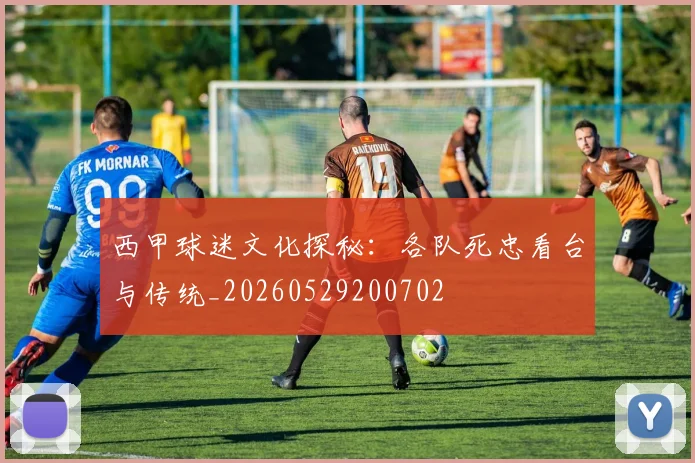 西甲球迷文化探秘：各队死忠看台与传统_20260529200702