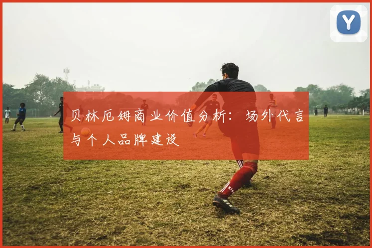 贝林厄姆商业价值分析：场外代言与个人品牌建设